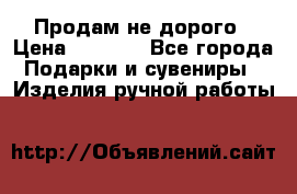 Продам не дорого › Цена ­ 8 500 - Все города Подарки и сувениры » Изделия ручной работы   